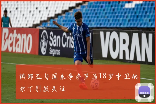 热那亚与国米争夺罗马18岁中卫纳尔丁引发关注