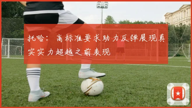 托哈：高标准要求助力反弹展现真实实力超越之前表现