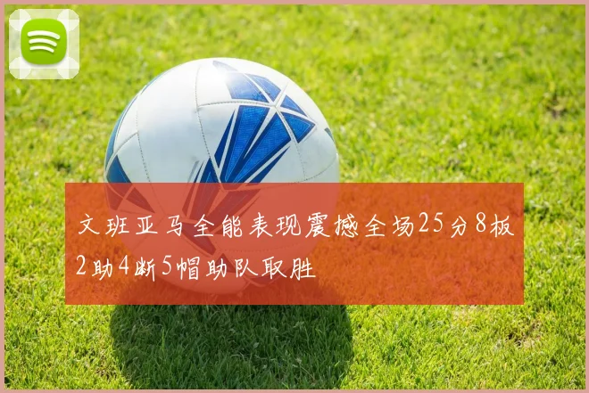文班亚马全能表现震撼全场25分8板2助4断5帽助队取胜
