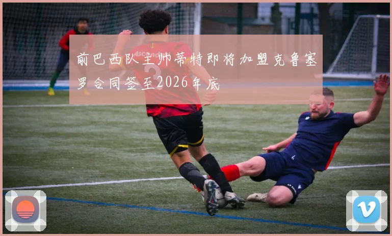 前巴西队主帅蒂特即将加盟克鲁塞罗合同签至2026年底