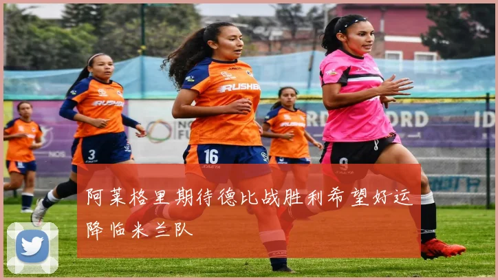 阿莱格里期待德比战胜利希望好运降临米兰队