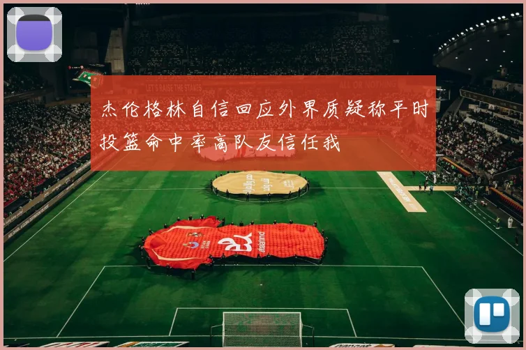 杰伦格林自信回应外界质疑称平时投篮命中率高队友信任我