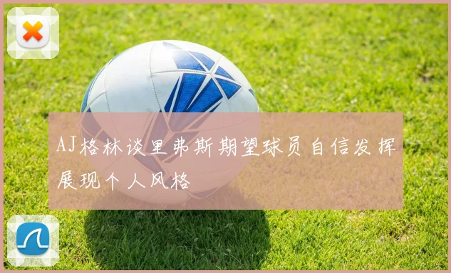 AJ格林谈里弗斯期望球员自信发挥展现个人风格