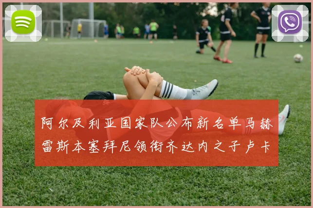 阿尔及利亚国家队公布新名单马赫雷斯本塞拜尼领衔齐达内之子卢卡入选