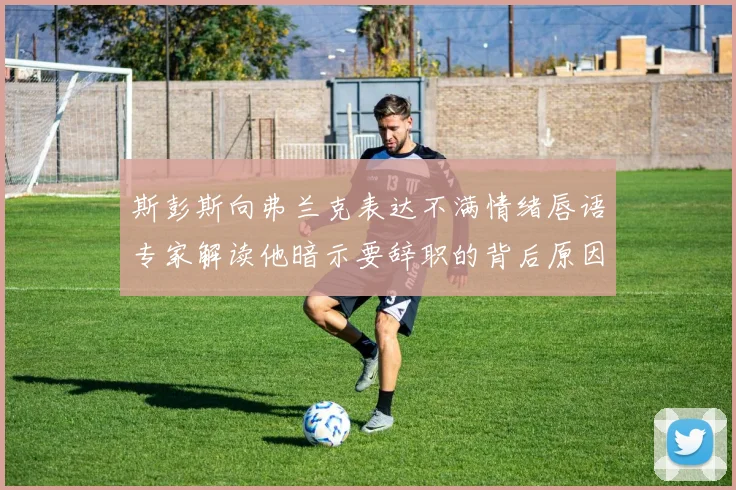 斯彭斯向弗兰克表达不满情绪唇语专家解读他暗示要辞职的背后原因