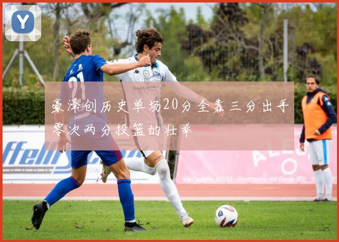 豪泽创历史单场20分全靠三分出手零次两分投篮的壮举