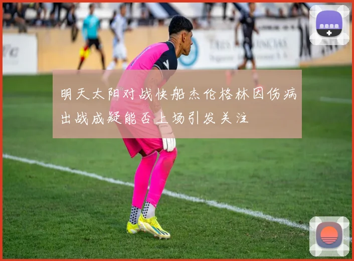 明天太阳对战快船杰伦格林因伤病出战成疑能否上场引发关注