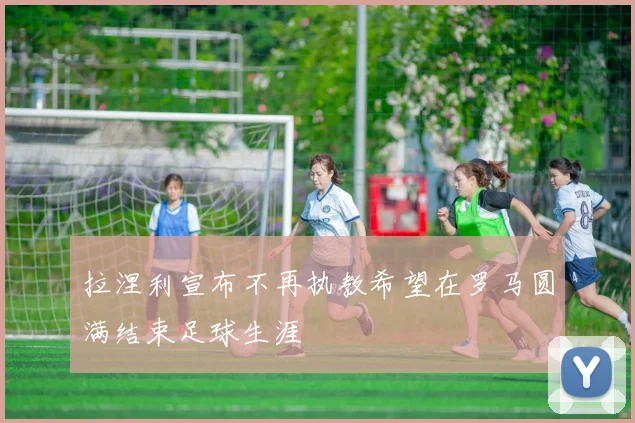 拉涅利宣布不再执教希望在罗马圆满结束足球生涯