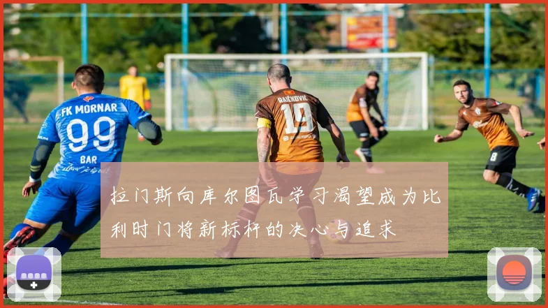 拉门斯向库尔图瓦学习渴望成为比利时门将新标杆的决心与追求