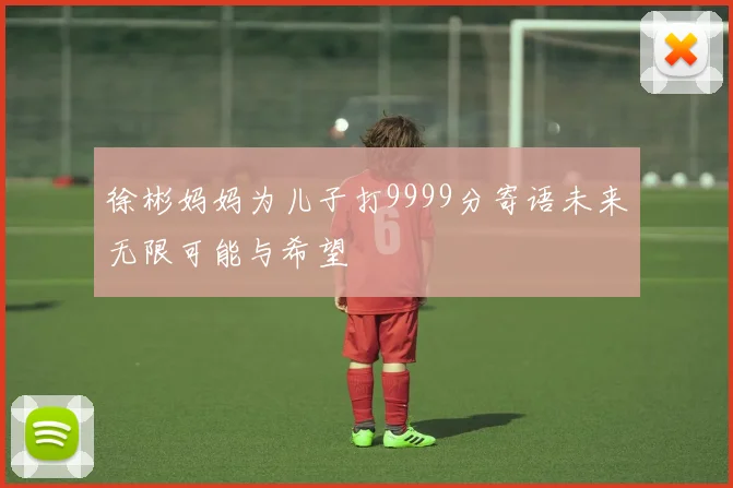 徐彬妈妈为儿子打9999分寄语未来无限可能与希望