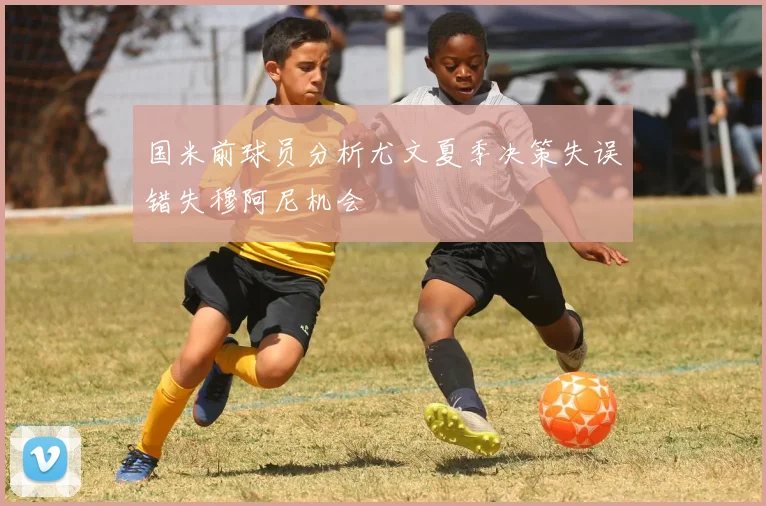 国米前球员分析尤文夏季决策失误错失穆阿尼机会