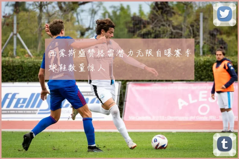 西蒙斯盛赞格雷潜力无限自曝赛季球鞋数量惊人
