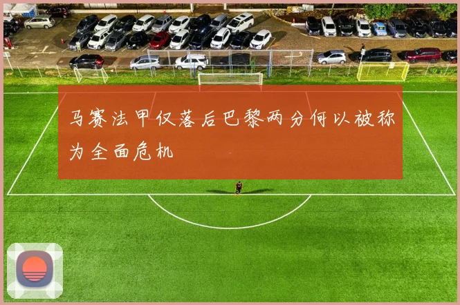 马赛法甲仅落后巴黎两分何以被称为全面危机