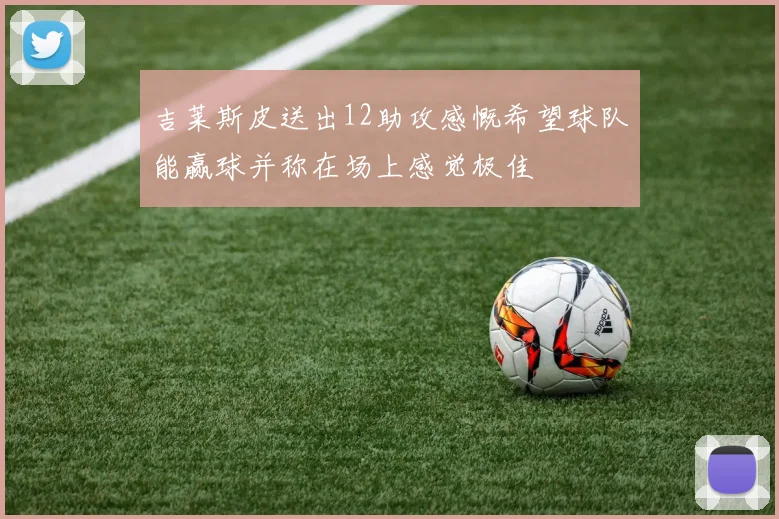 吉莱斯皮送出12助攻感慨希望球队能赢球并称在场上感觉极佳