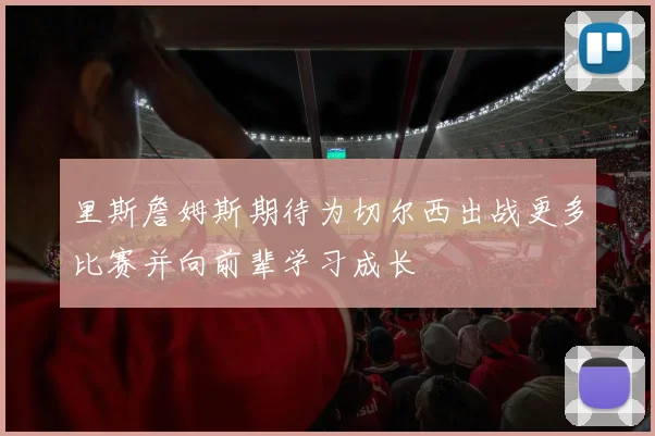 里斯詹姆斯期待为切尔西出战更多比赛并向前辈学习成长