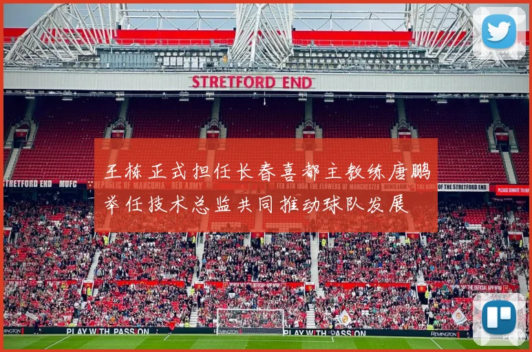 王栋正式担任长春喜都主教练唐鹏举任技术总监共同推动球队发展