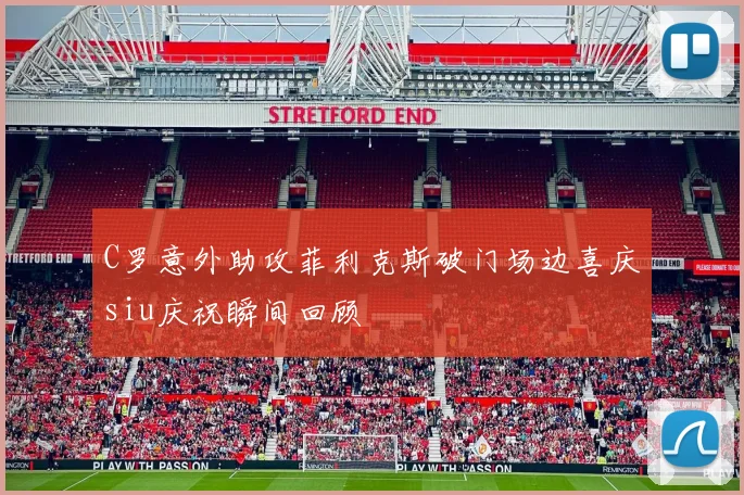 C罗意外助攻菲利克斯破门场边喜庆siu庆祝瞬间回顾