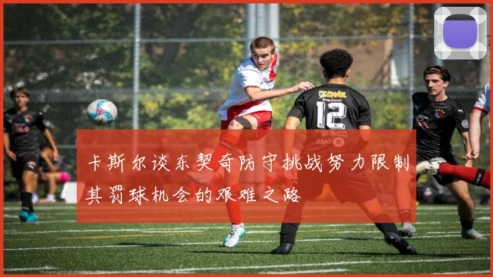 卡斯尔谈东契奇防守挑战努力限制其罚球机会的艰难之路