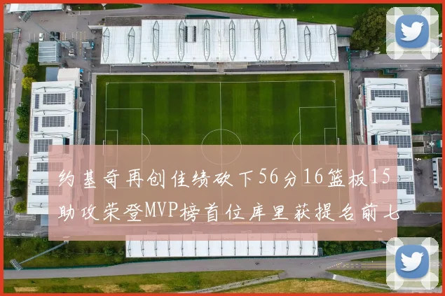 约基奇再创佳绩砍下56分16篮板15助攻荣登MVP榜首位库里获提名前七名无变化