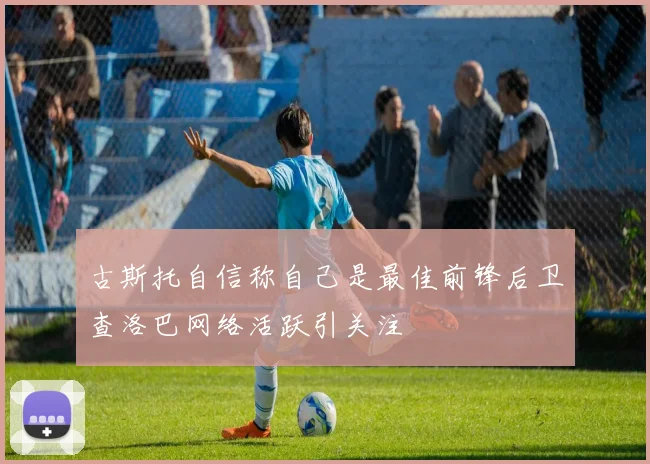 古斯托自信称自己是最佳前锋后卫查洛巴网络活跃引关注