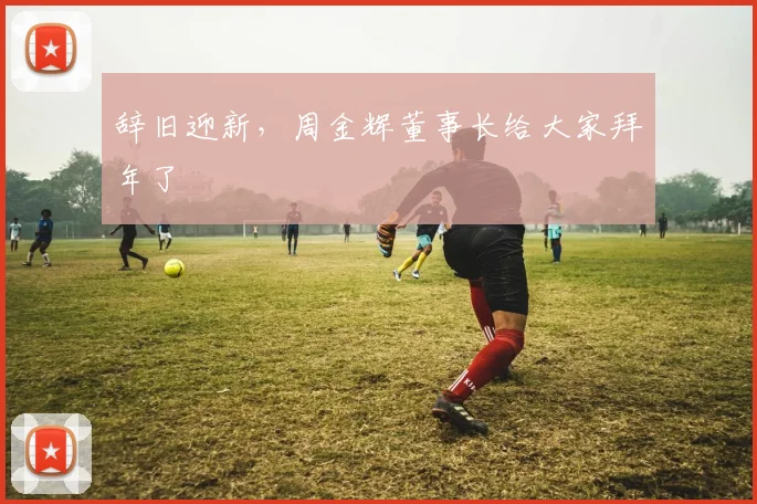 辞旧迎新，周金辉董事长给大家拜年了