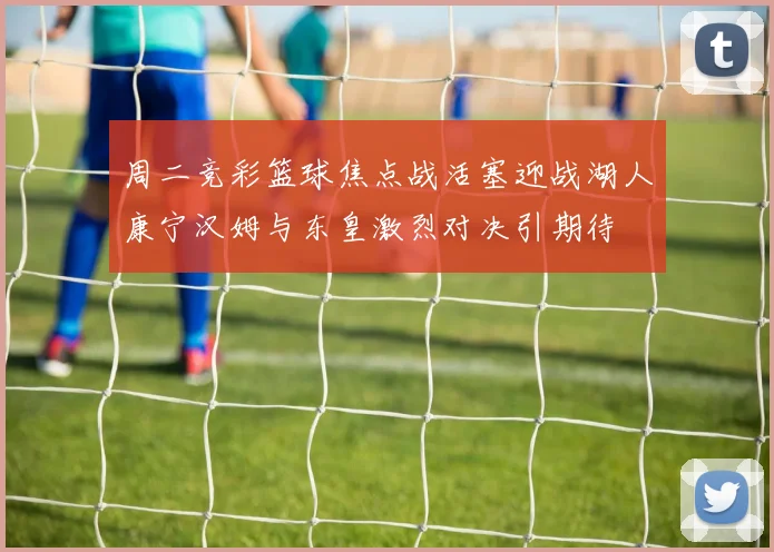 周二竞彩篮球焦点战活塞迎战湖人康宁汉姆与东皇激烈对决引期待