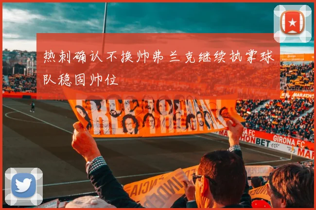 热刺确认不换帅弗兰克继续执掌球队稳固帅位