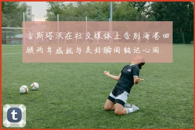 古斯塔沃在社交媒体上告别海港回顾两年成就与美好瞬间铭记心间