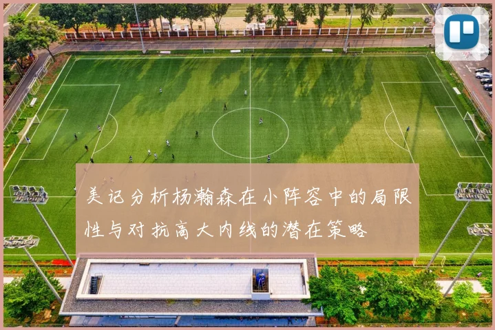 美记分析杨瀚森在小阵容中的局限性与对抗高大内线的潜在策略