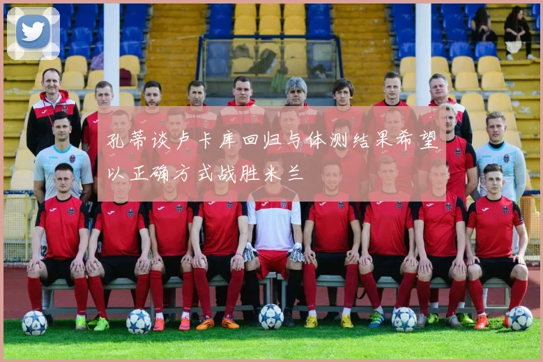 孔蒂谈卢卡库回归与体测结果希望以正确方式战胜米兰