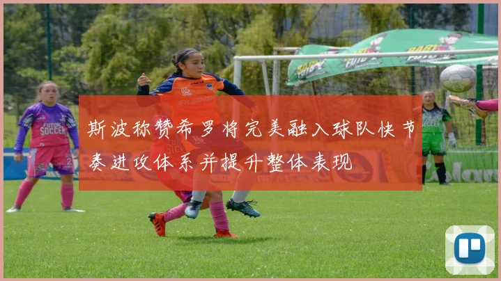 斯波称赞希罗将完美融入球队快节奏进攻体系并提升整体表现