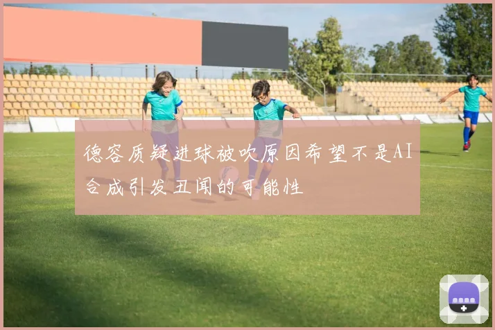 德容质疑进球被吹原因希望不是AI合成引发丑闻的可能性